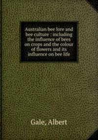 Australian bee lore and bee culture : including the influence of bees on crops and the colour of flowers and its influence on bee life