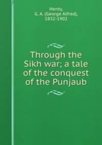 Through the Sikh war; a tale of the conquest of the Punjaub