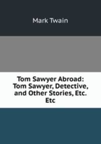Tom Sawyer Abroad: Tom Sawyer, Detective, and Other Stories, Etc. Etc.