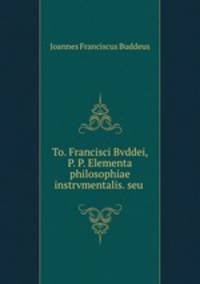 To. Francisci Bvddei, P. P. Elementa philosophiae instrvmentalis. seu .