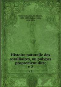 Histoire naturelle des coralliaires, ou polypes proprement dits;. v 2