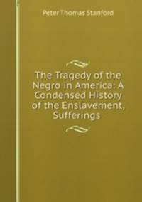 The Tragedy of the Negro in America: A Condensed History of the Enslavement, Sufferings .