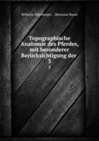 Topographische Anatomie des Pferdes, mit besonderer Bercksichtigung der .. 3