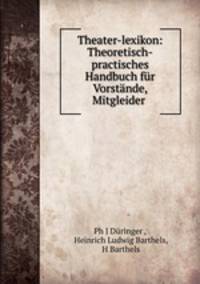 Theater-lexikon: Theoretisch-practisches Handbuch fur Vorstande, Mitgleider .