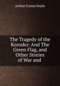 The Tragedy of the Korosko: And The Green Flag, and Other Stories of War and .
