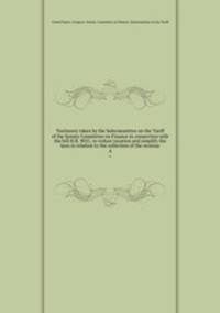 Testimony taken by the Subcommittee on the Tariff of the Senate Committee on Finance in connection with the bill H.R. 9051, to reduce taxation and simplify the laws in relation to the collection of the revenue. 4