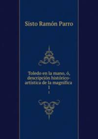 Toledo en la mano, o, descripcion historico-artistica de la magnifica .