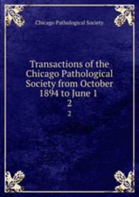 Transactions of the Chicago Pathological Society from October 1894 to June 1 .. 2