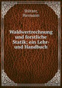 Waldwertrechnung und forstliche Statik; ein Lehr- und Handbuch