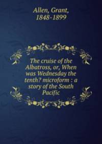 The cruise of the Albatross, or, When was Wednesday the tenth? microform : a story of the South Pacific