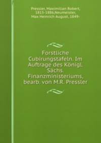 Forstliche Cubirungstafeln. Im Auftrage des Konigl. Sachs. Finanzministeriums, bearb. von M.R. Pressler