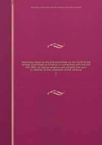 Testimony taken by the Subcommittee on the Tariff of the Senate Committee on Finance in connection with the bill H.R. 9051, to reduce taxation and simplify the laws in relation to the collection of the revenue. 1