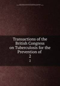 Transactions of the British Congress on Tuberculosis for the Prevention of .. 2
