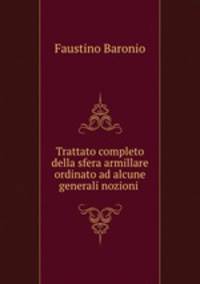 Trattato completo della sfera armillare ordinato ad alcune generali nozioni .