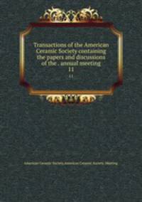 Transactions of the American Ceramic Society containing the papers and discussions of the . annual meeting. 11