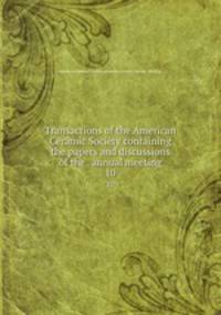 Transactions of the American Ceramic Society containing the papers and discussions of the . annual meeting. 10