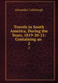 Travels in South America, During the Years, 1819-20-21: Containing an .. 2