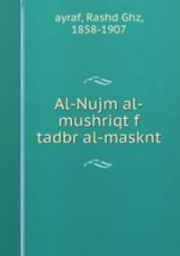 Al-Nujm al-mushriqt f tadbr al-masknt