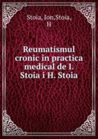 Reumatismul cronic in practica medical de I. Stoia i H. Stoia
