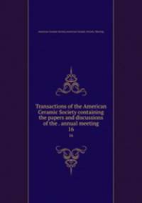 Transactions of the American Ceramic Society containing the papers and discussions of the . annual meeting. 16