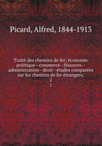 Traite? des chemins de fer; e?conomie politique--commerce--finances--administration--droit--e?tudes compare?es sur les chemins de fer e?trangers;