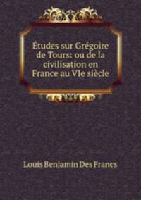 Etudes sur Gregoire de Tours: ou de la civilisation en France au VIe siecle