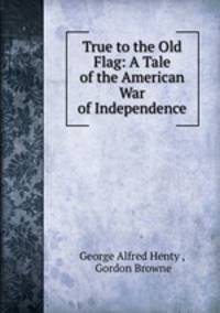 True to the Old Flag: A Tale of the American War of Independence