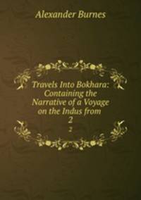 Travels Into Bokhara: Containing the Narrative of a Voyage on the Indus from .. 2