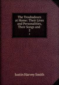 The Troubadours at Home: Their Lives and Personalities, Their Songs and .. 2