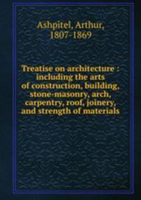Treatise on architecture : including the arts of construction, building, stone-masonry, arch, carpentry, roof, joinery, and strength of materials