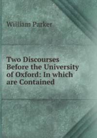 Two Discourses Before the University of Oxford: In which are Contained .