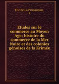 E?tudes sur le commerce au Moyen Age; histoire du commerce de la Mer Noire et des colonies ge?noises de la Krime?e