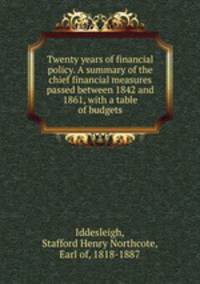 Twenty years of financial policy. A summary of the chief financial measures passed between 1842 and 1861, with a table of budgets