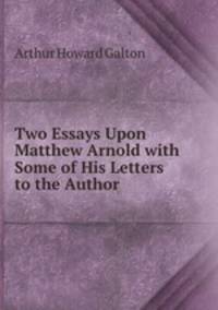 Two Essays Upon Matthew Arnold with Some of His Letters to the Author