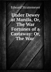 Under Dewey at Manila, Or, The War Fortunes of a Castaway: Or, The War .