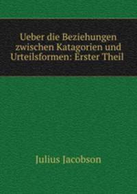 Ueber die Beziehungen zwischen Katagorien und Urteilsformen: Erster Theil .