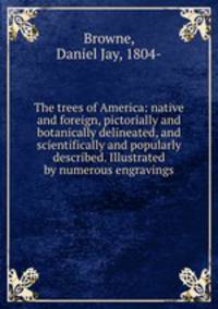 The trees of America: native and foreign, pictorially and botanically delineated, and scientifically and popularly described. Illustrated by numerous engravings