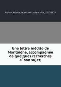 Une lettre ine?dite de Montaigne, accompagne?e de quelques recherches a? son sujet;
