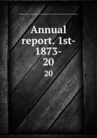Annual report. 1st- 1873-. 20