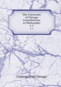 The University of Chicago Contributions to Philosophy. 2-3