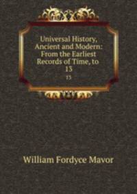 Universal History, Ancient and Modern: From the Earliest Records of Time, to .. 13