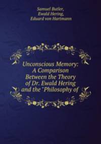 Unconscious Memory: A Comparison Between the Theory of Dr. Ewald Hering and the "Philosophy of .