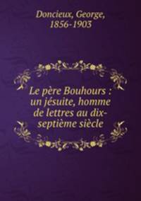 Le pere Bouhours : un jesuite, homme de lettres au dix-septieme siecle