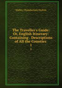 The Traveller`s Guide: Or, English Itinerary: Containing . Descriptions of All the Counties .. 1