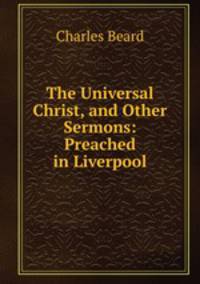 The Universal Christ, and Other Sermons: Preached in Liverpool