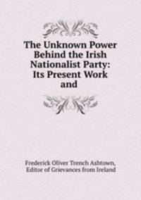 The Unknown Power Behind the Irish Nationalist Party: Its Present Work and .