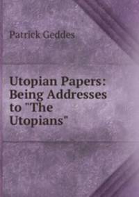 Utopian Papers: Being Addresses to "The Utopians"