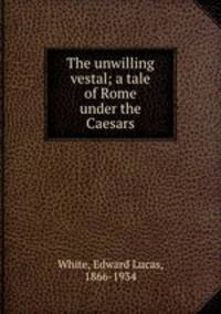 The unwilling vestal; a tale of Rome under the Caesars