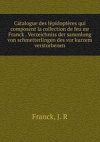 Catalogue des lepidopteres qui composent la collection de feu mr Franck . Verzeichniss der sammlung von schmetterlingen des vor kurzem verstorbenen