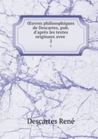 uvres philosophiques de Descartes, pub. d`aprs les textes originaux avee .. 2